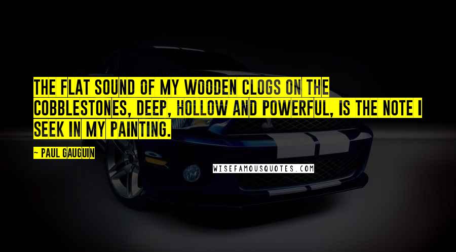 Paul Gauguin Quotes: The flat sound of my wooden clogs on the cobblestones, deep, hollow and powerful, is the note I seek in my painting.