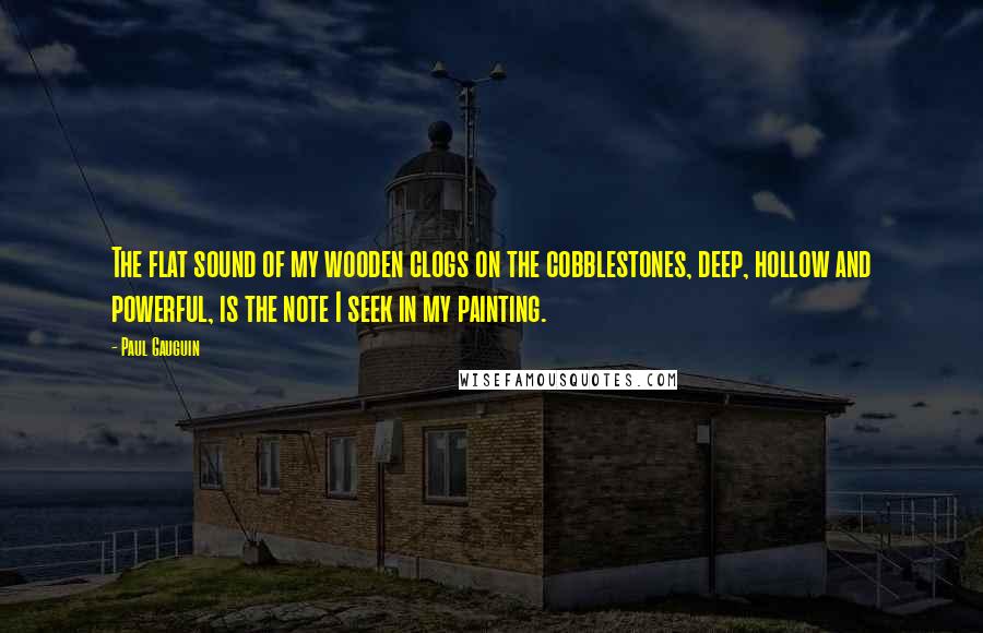 Paul Gauguin Quotes: The flat sound of my wooden clogs on the cobblestones, deep, hollow and powerful, is the note I seek in my painting.