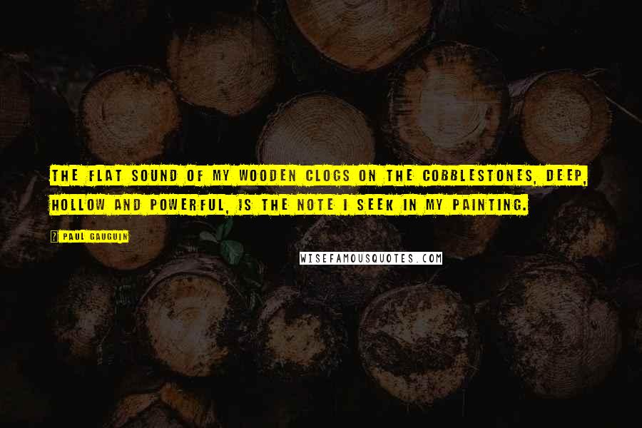 Paul Gauguin Quotes: The flat sound of my wooden clogs on the cobblestones, deep, hollow and powerful, is the note I seek in my painting.