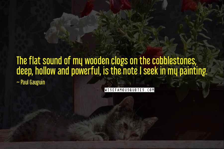 Paul Gauguin Quotes: The flat sound of my wooden clogs on the cobblestones, deep, hollow and powerful, is the note I seek in my painting.