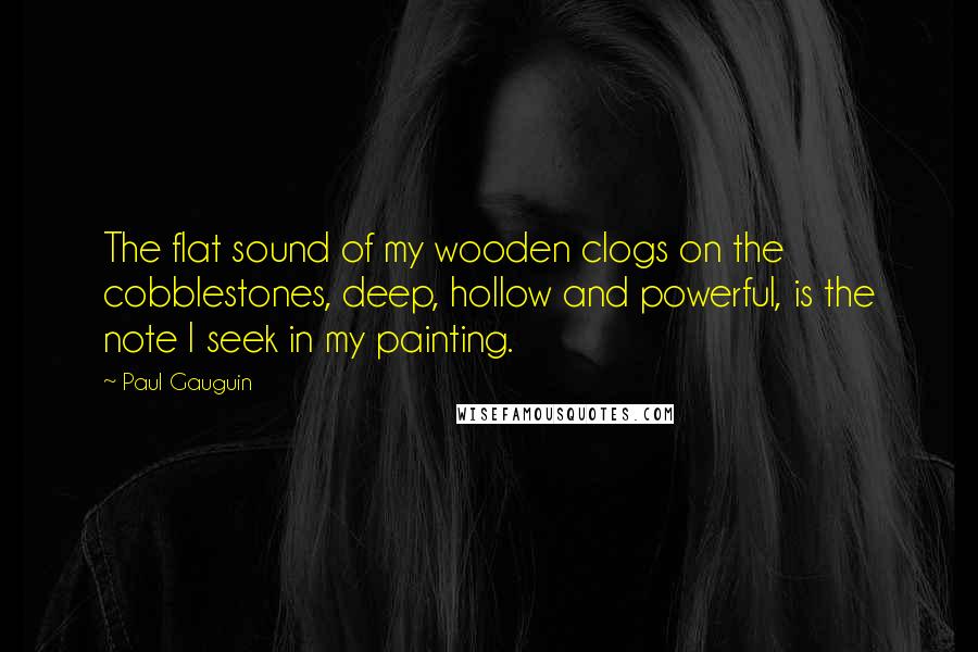 Paul Gauguin Quotes: The flat sound of my wooden clogs on the cobblestones, deep, hollow and powerful, is the note I seek in my painting.