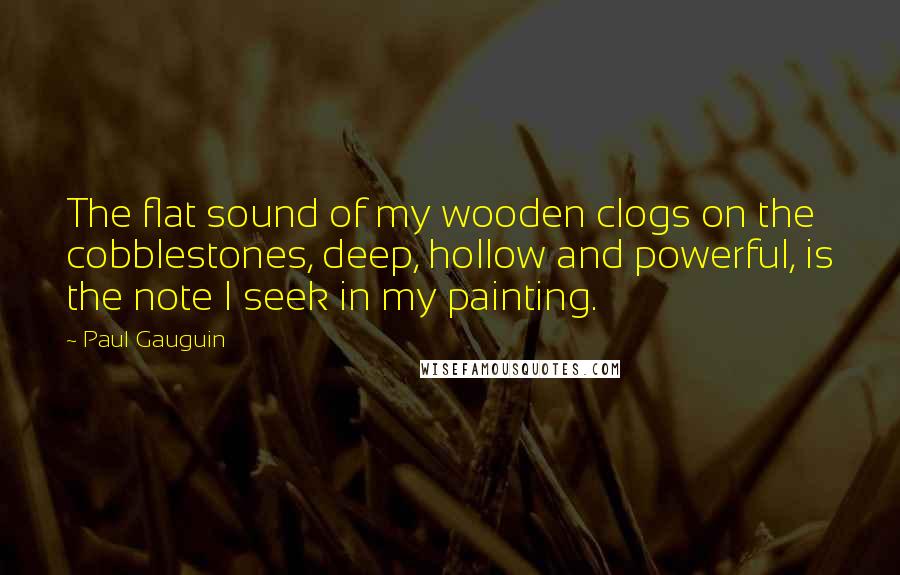 Paul Gauguin Quotes: The flat sound of my wooden clogs on the cobblestones, deep, hollow and powerful, is the note I seek in my painting.