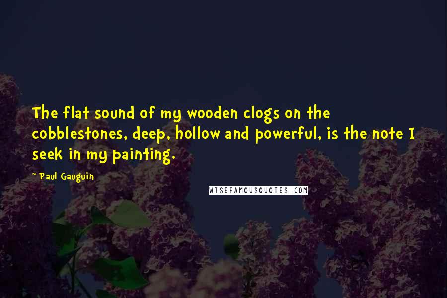 Paul Gauguin Quotes: The flat sound of my wooden clogs on the cobblestones, deep, hollow and powerful, is the note I seek in my painting.