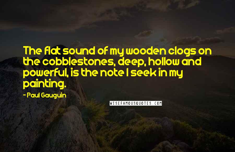 Paul Gauguin Quotes: The flat sound of my wooden clogs on the cobblestones, deep, hollow and powerful, is the note I seek in my painting.