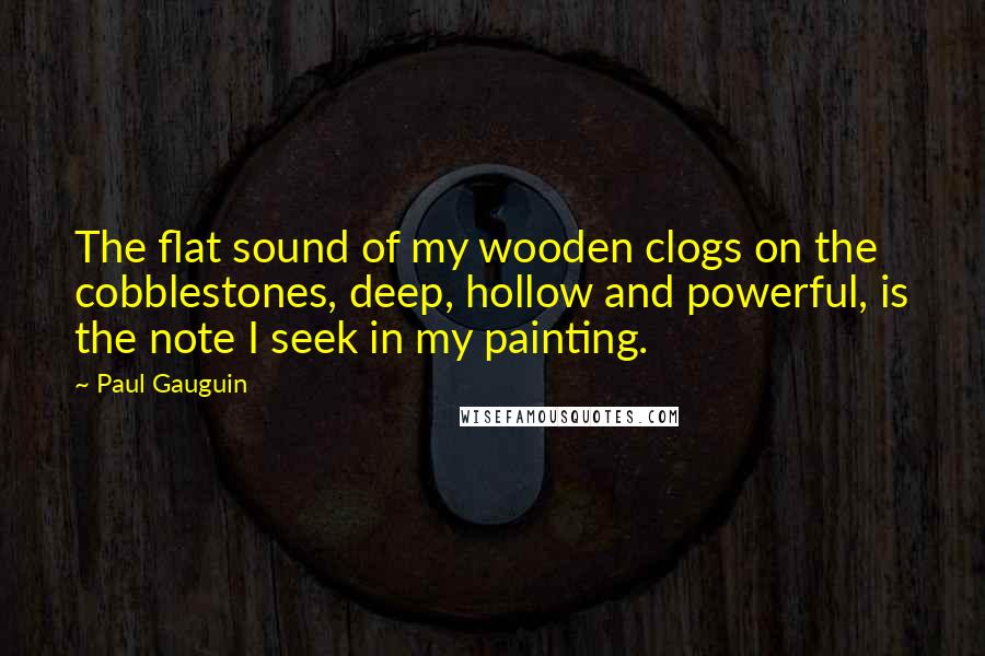 Paul Gauguin Quotes: The flat sound of my wooden clogs on the cobblestones, deep, hollow and powerful, is the note I seek in my painting.