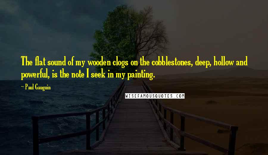 Paul Gauguin Quotes: The flat sound of my wooden clogs on the cobblestones, deep, hollow and powerful, is the note I seek in my painting.