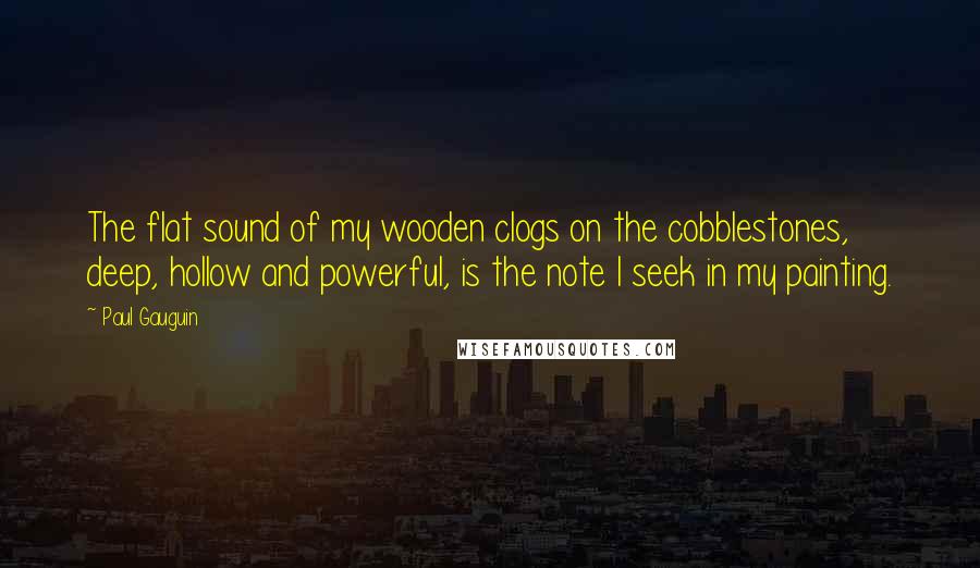 Paul Gauguin Quotes: The flat sound of my wooden clogs on the cobblestones, deep, hollow and powerful, is the note I seek in my painting.