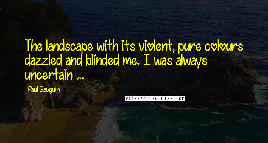 Paul Gauguin Quotes: The landscape with its violent, pure colours dazzled and blinded me. I was always uncertain ...