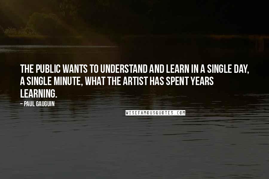 Paul Gauguin Quotes: The public wants to understand and learn in a single day, a single minute, what the artist has spent years learning.