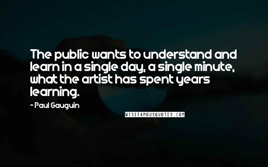 Paul Gauguin Quotes: The public wants to understand and learn in a single day, a single minute, what the artist has spent years learning.