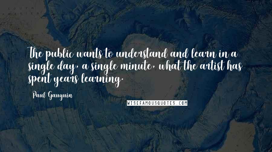 Paul Gauguin Quotes: The public wants to understand and learn in a single day, a single minute, what the artist has spent years learning.