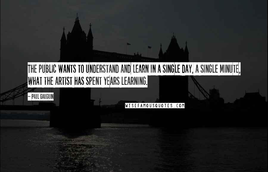 Paul Gauguin Quotes: The public wants to understand and learn in a single day, a single minute, what the artist has spent years learning.