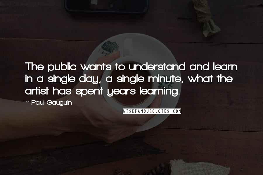 Paul Gauguin Quotes: The public wants to understand and learn in a single day, a single minute, what the artist has spent years learning.