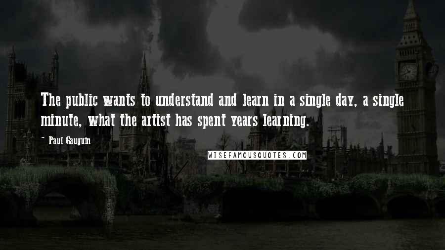 Paul Gauguin Quotes: The public wants to understand and learn in a single day, a single minute, what the artist has spent years learning.