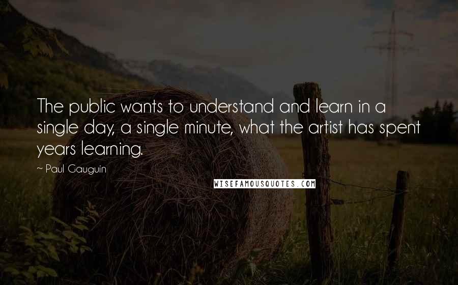 Paul Gauguin Quotes: The public wants to understand and learn in a single day, a single minute, what the artist has spent years learning.