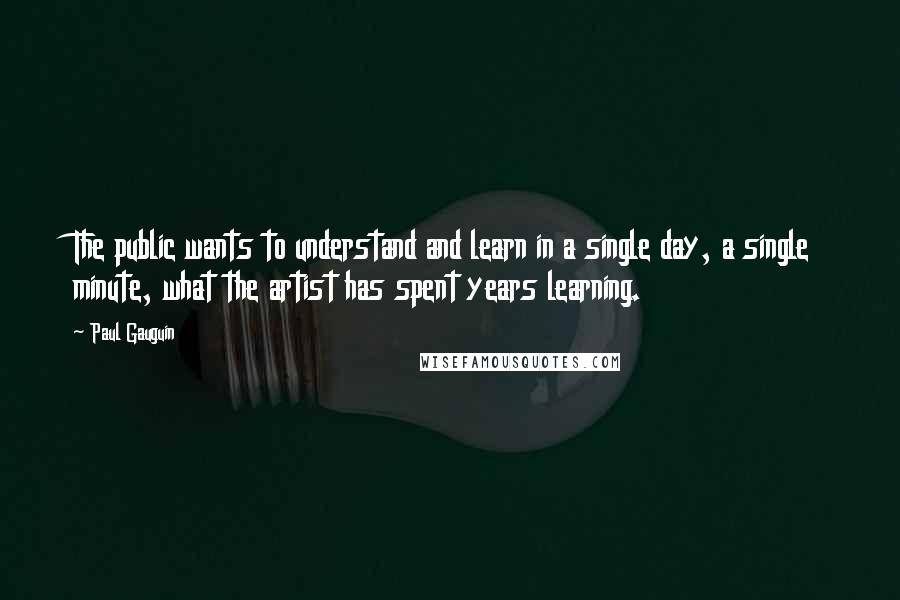 Paul Gauguin Quotes: The public wants to understand and learn in a single day, a single minute, what the artist has spent years learning.