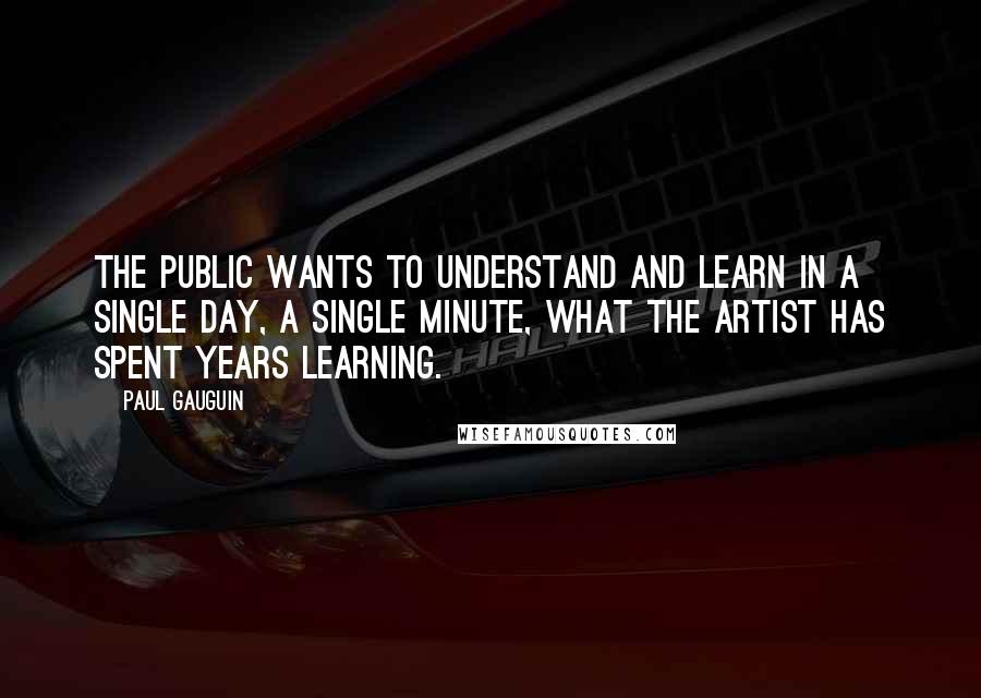 Paul Gauguin Quotes: The public wants to understand and learn in a single day, a single minute, what the artist has spent years learning.