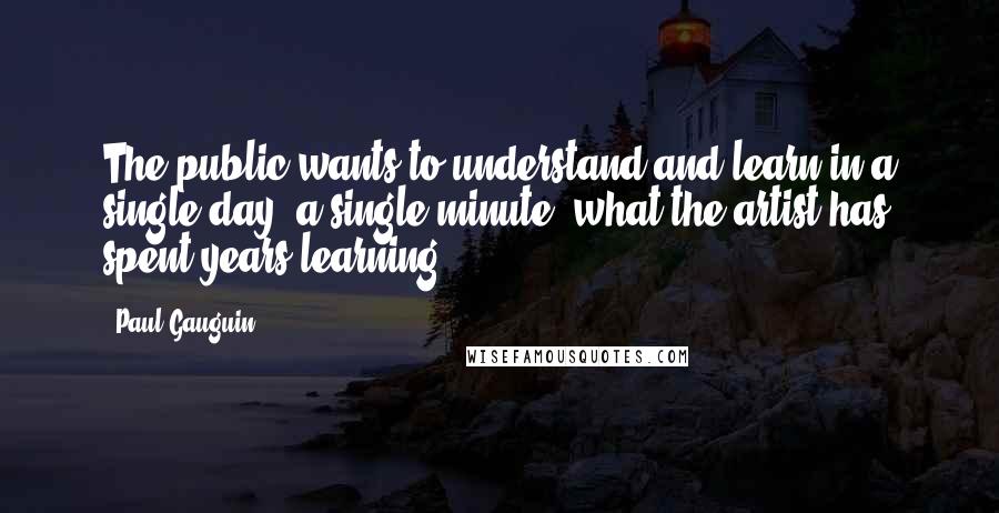 Paul Gauguin Quotes: The public wants to understand and learn in a single day, a single minute, what the artist has spent years learning.