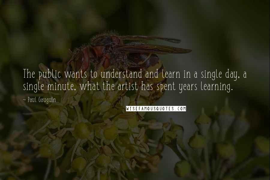 Paul Gauguin Quotes: The public wants to understand and learn in a single day, a single minute, what the artist has spent years learning.