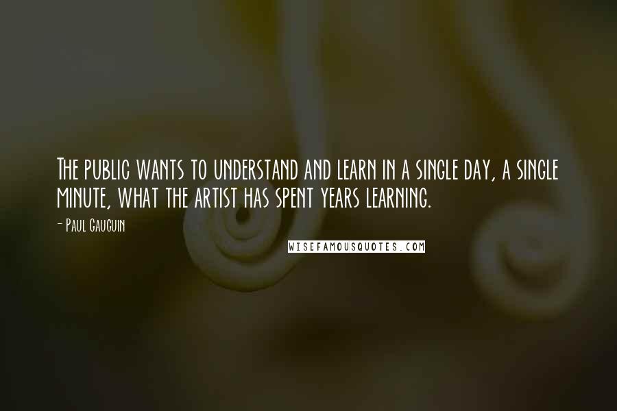 Paul Gauguin Quotes: The public wants to understand and learn in a single day, a single minute, what the artist has spent years learning.