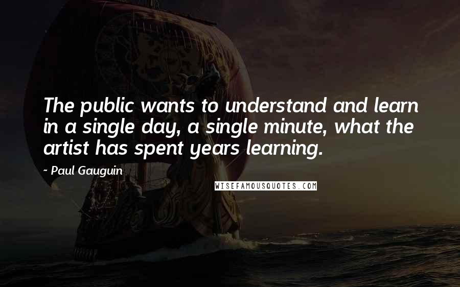 Paul Gauguin Quotes: The public wants to understand and learn in a single day, a single minute, what the artist has spent years learning.