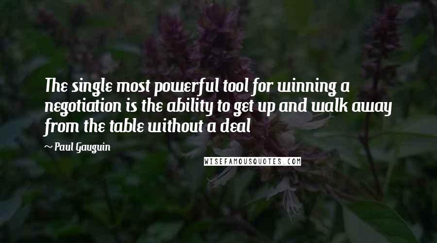 Paul Gauguin Quotes: The single most powerful tool for winning a negotiation is the ability to get up and walk away from the table without a deal