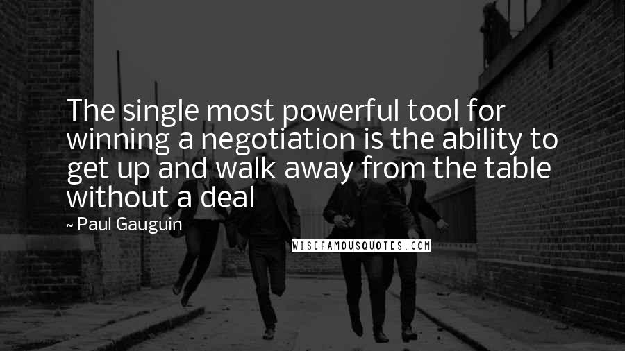 Paul Gauguin Quotes: The single most powerful tool for winning a negotiation is the ability to get up and walk away from the table without a deal