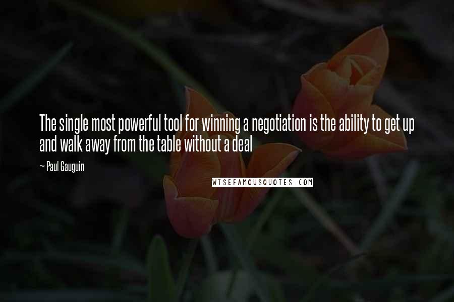 Paul Gauguin Quotes: The single most powerful tool for winning a negotiation is the ability to get up and walk away from the table without a deal