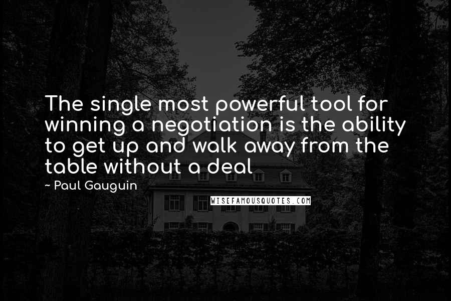 Paul Gauguin Quotes: The single most powerful tool for winning a negotiation is the ability to get up and walk away from the table without a deal
