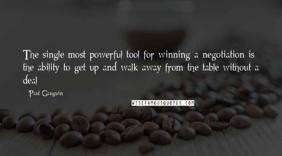 Paul Gauguin Quotes: The single most powerful tool for winning a negotiation is the ability to get up and walk away from the table without a deal