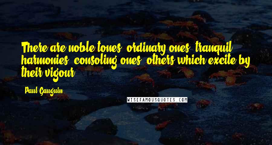 Paul Gauguin Quotes: There are noble tones, ordinary ones, tranquil harmonies, consoling ones, others which excite by their vigour.