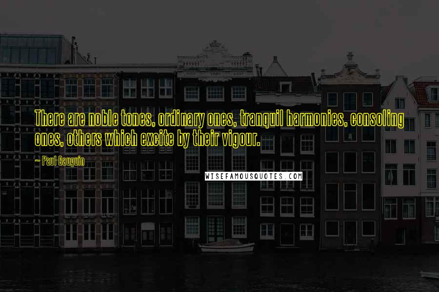Paul Gauguin Quotes: There are noble tones, ordinary ones, tranquil harmonies, consoling ones, others which excite by their vigour.