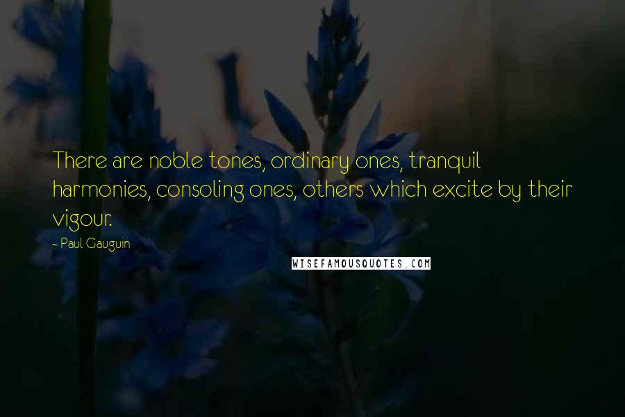 Paul Gauguin Quotes: There are noble tones, ordinary ones, tranquil harmonies, consoling ones, others which excite by their vigour.