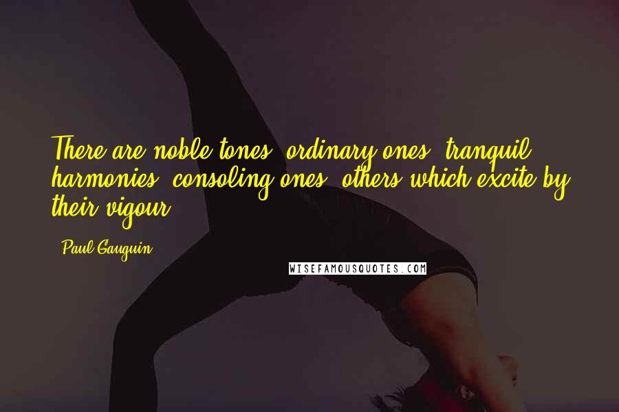 Paul Gauguin Quotes: There are noble tones, ordinary ones, tranquil harmonies, consoling ones, others which excite by their vigour.