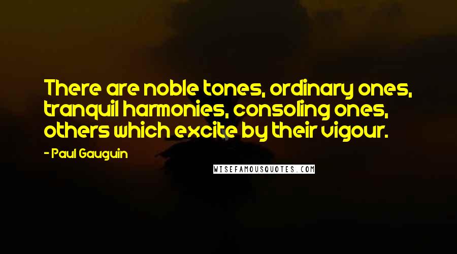 Paul Gauguin Quotes: There are noble tones, ordinary ones, tranquil harmonies, consoling ones, others which excite by their vigour.