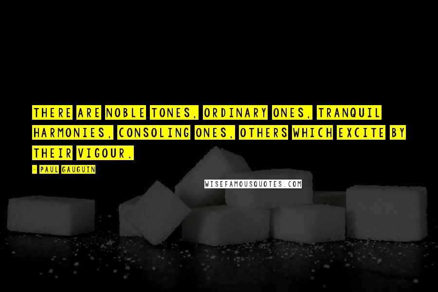 Paul Gauguin Quotes: There are noble tones, ordinary ones, tranquil harmonies, consoling ones, others which excite by their vigour.