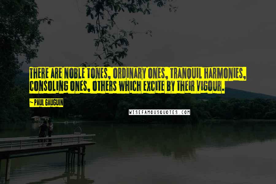 Paul Gauguin Quotes: There are noble tones, ordinary ones, tranquil harmonies, consoling ones, others which excite by their vigour.