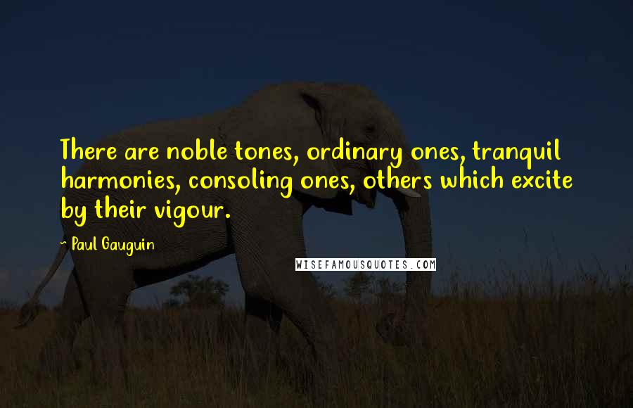 Paul Gauguin Quotes: There are noble tones, ordinary ones, tranquil harmonies, consoling ones, others which excite by their vigour.