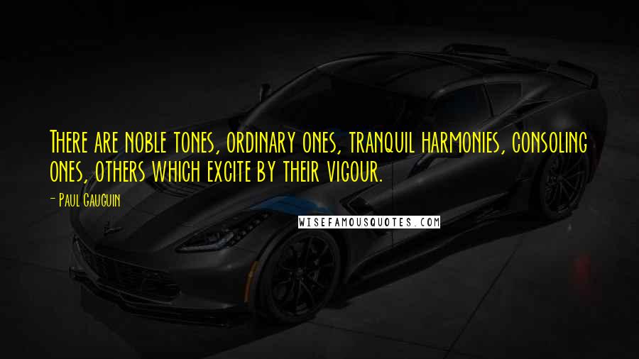 Paul Gauguin Quotes: There are noble tones, ordinary ones, tranquil harmonies, consoling ones, others which excite by their vigour.