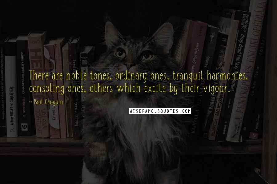 Paul Gauguin Quotes: There are noble tones, ordinary ones, tranquil harmonies, consoling ones, others which excite by their vigour.