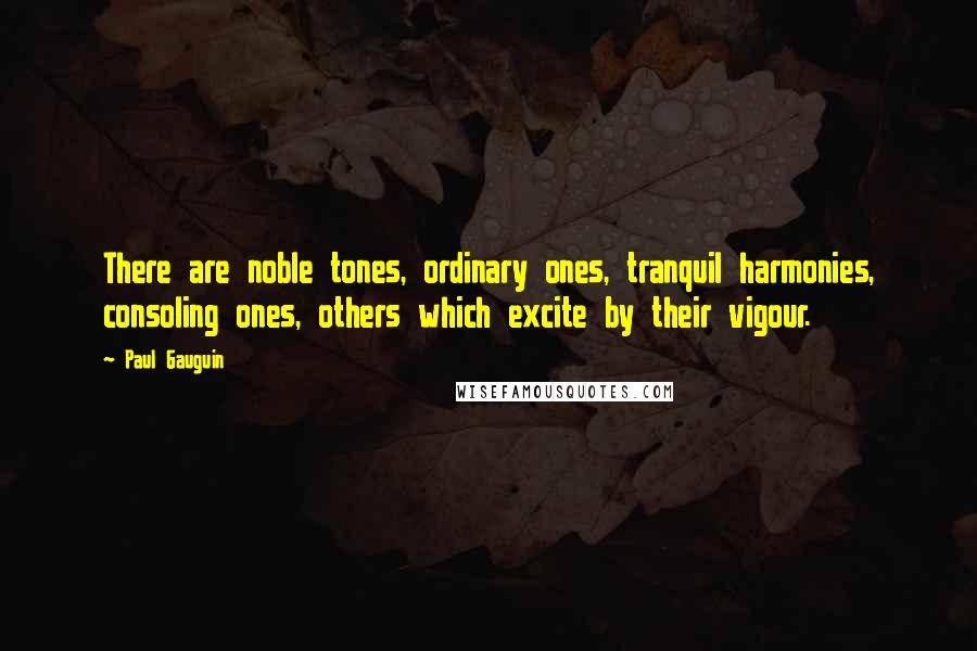 Paul Gauguin Quotes: There are noble tones, ordinary ones, tranquil harmonies, consoling ones, others which excite by their vigour.