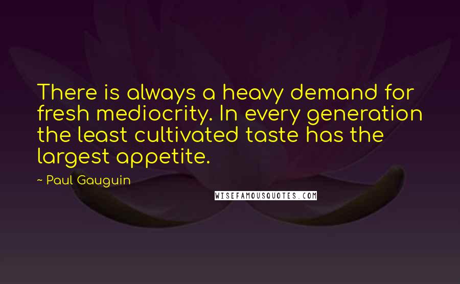 Paul Gauguin Quotes: There is always a heavy demand for fresh mediocrity. In every generation the least cultivated taste has the largest appetite.