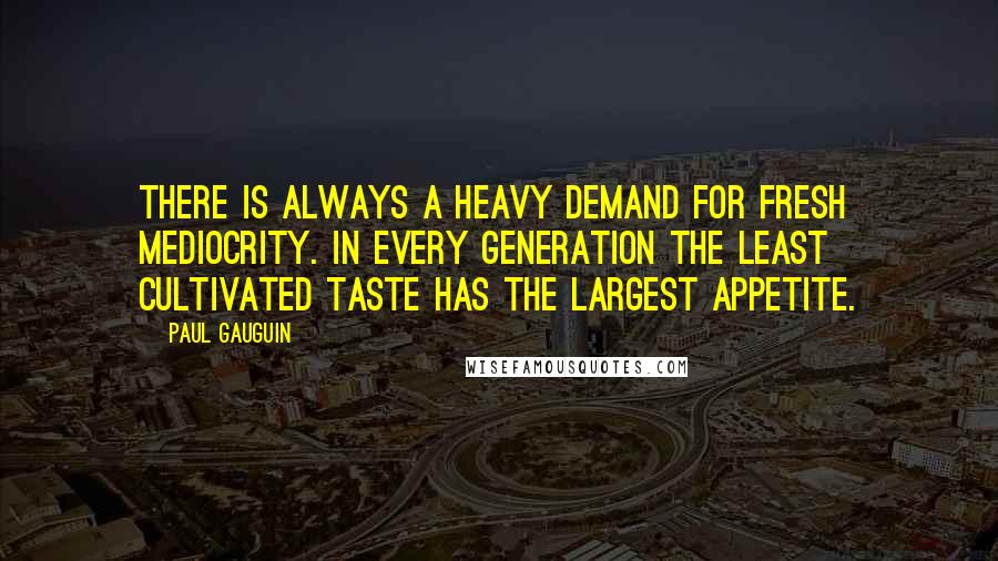 Paul Gauguin Quotes: There is always a heavy demand for fresh mediocrity. In every generation the least cultivated taste has the largest appetite.