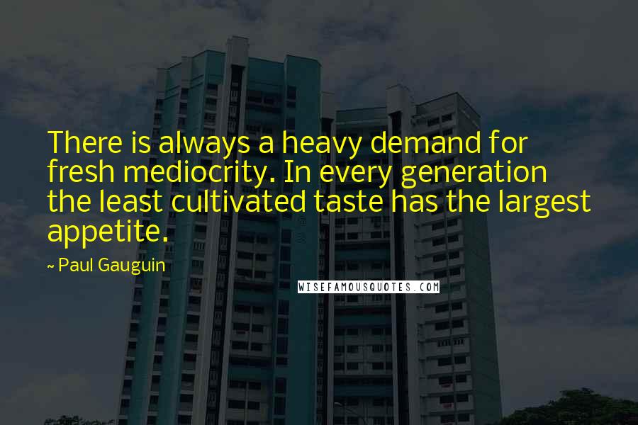 Paul Gauguin Quotes: There is always a heavy demand for fresh mediocrity. In every generation the least cultivated taste has the largest appetite.