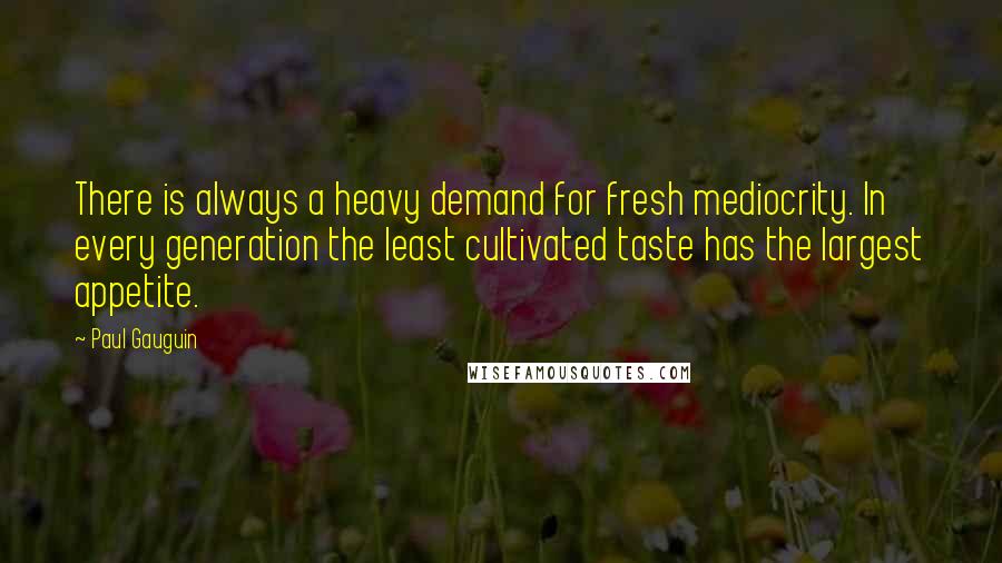 Paul Gauguin Quotes: There is always a heavy demand for fresh mediocrity. In every generation the least cultivated taste has the largest appetite.