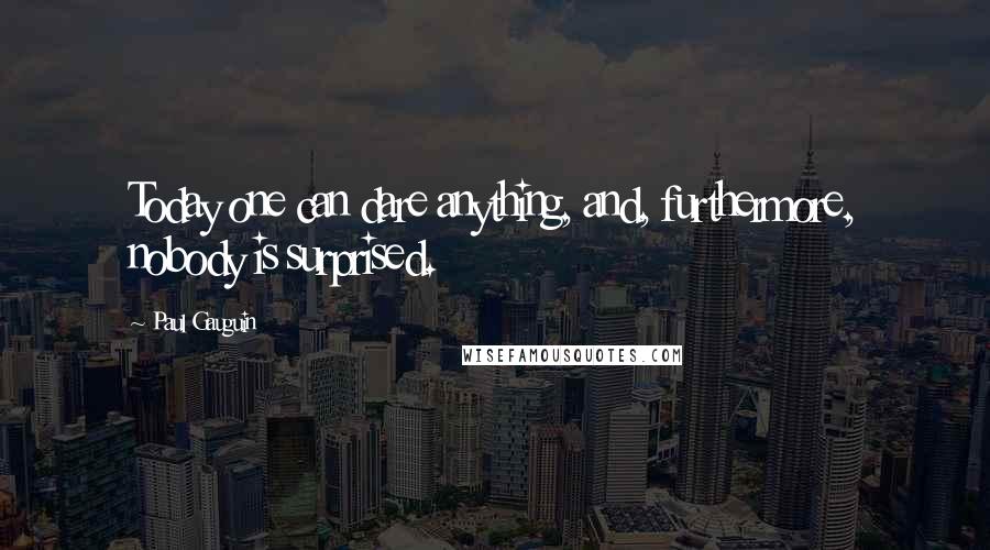 Paul Gauguin Quotes: Today one can dare anything, and, furthermore, nobody is surprised.