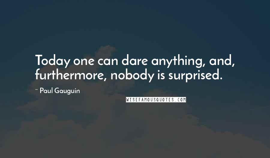 Paul Gauguin Quotes: Today one can dare anything, and, furthermore, nobody is surprised.