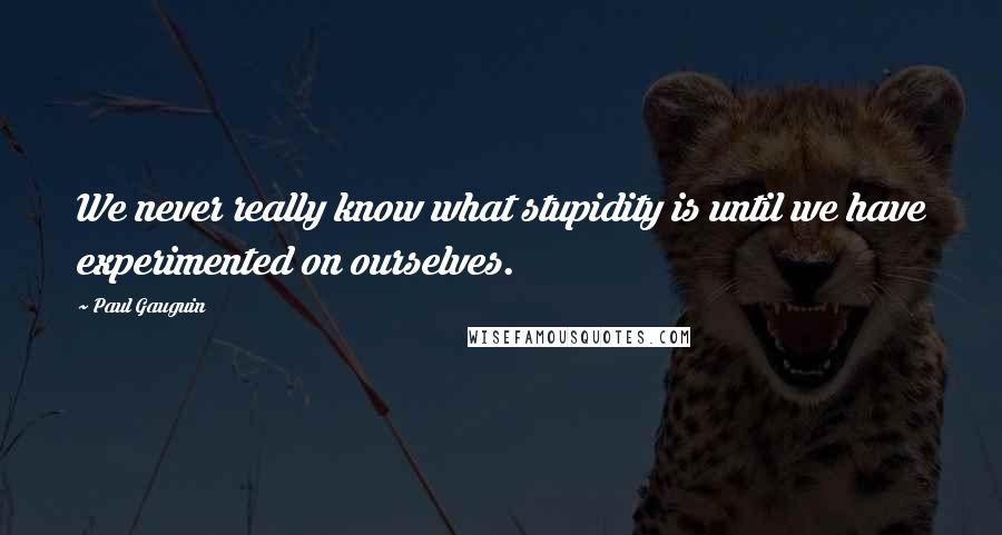 Paul Gauguin Quotes: We never really know what stupidity is until we have experimented on ourselves.