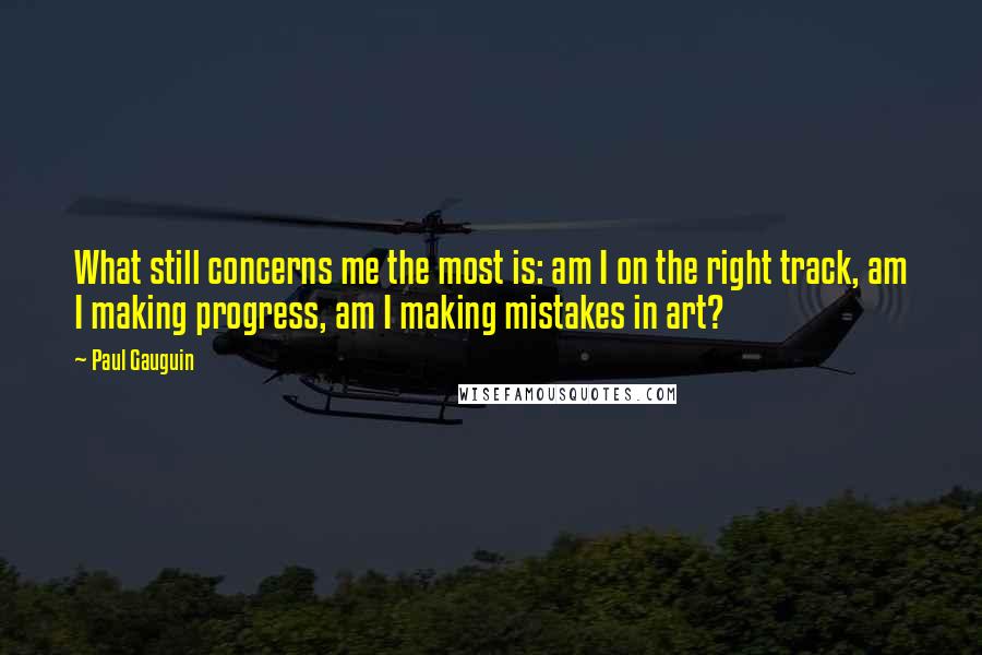 Paul Gauguin Quotes: What still concerns me the most is: am I on the right track, am I making progress, am I making mistakes in art?