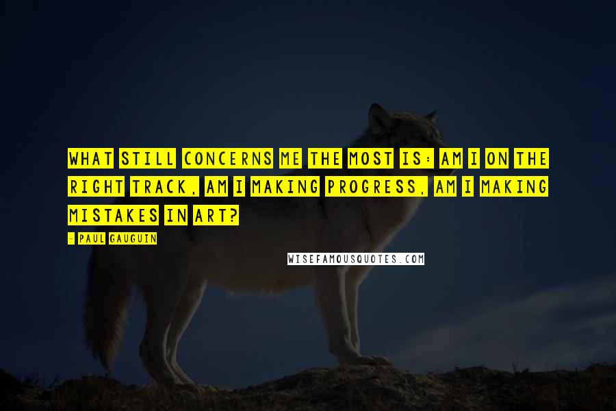 Paul Gauguin Quotes: What still concerns me the most is: am I on the right track, am I making progress, am I making mistakes in art?
